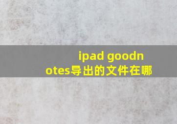 ipad goodnotes导出的文件在哪